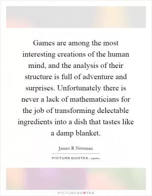 Games are among the most interesting creations of the human mind, and the analysis of their structure is full of adventure and surprises. Unfortunately there is never a lack of mathematicians for the job of transforming delectable ingredients into a dish that tastes like a damp blanket Picture Quote #1
