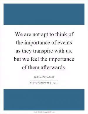 We are not apt to think of the importance of events as they transpire with us, but we feel the importance of them afterwards Picture Quote #1