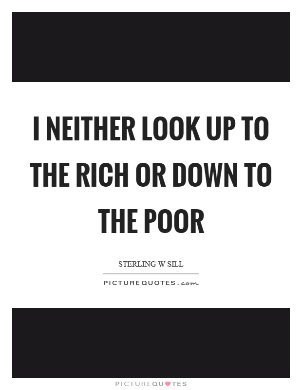 I neither look up to the rich or down to the poor Picture Quote #1
