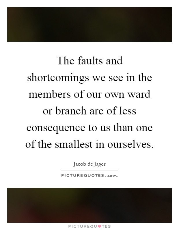 The faults and shortcomings we see in the members of our own ward or branch are of less consequence to us than one of the smallest in ourselves Picture Quote #1