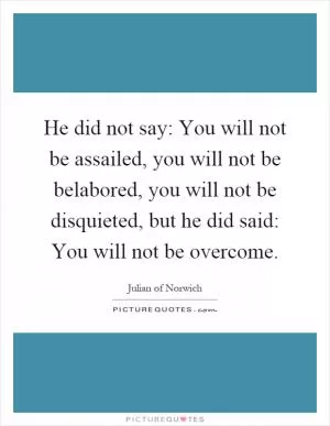 He did not say: You will not be assailed, you will not be belabored, you will not be disquieted, but he did said: You will not be overcome Picture Quote #1