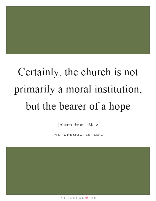 Certainly, the church is not primarily a moral institution, but the bearer of a hope Picture Quote #1