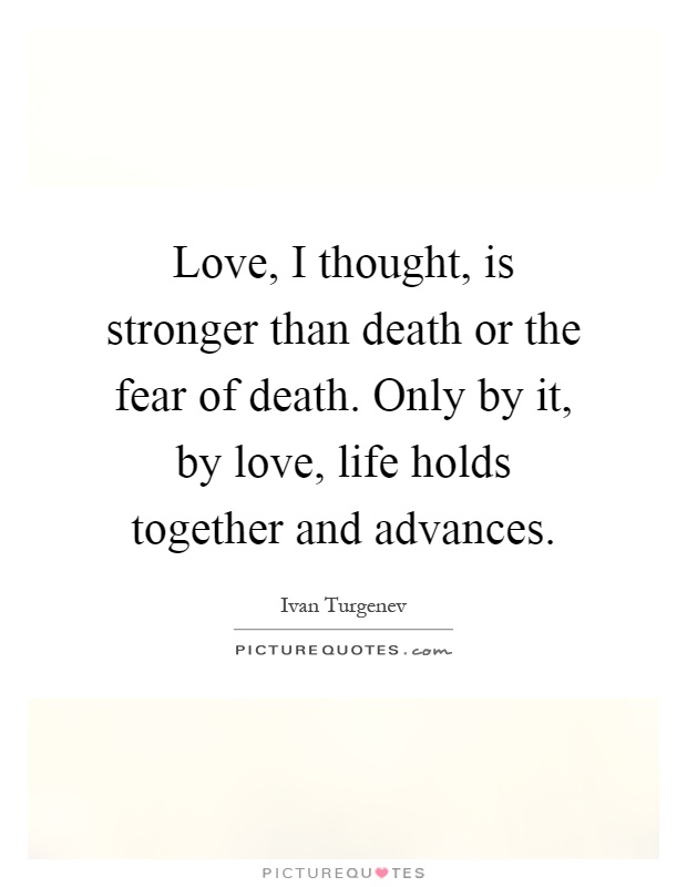 Love, I thought, is stronger than death or the fear of death. Only by it, by love, life holds together and advances Picture Quote #1
