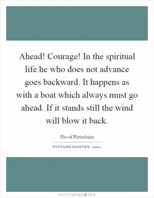Ahead! Courage! In the spiritual life he who does not advance goes backward. It happens as with a boat which always must go ahead. If it stands still the wind will blow it back Picture Quote #1