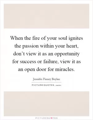 When the fire of your soul ignites the passion within your heart, don’t view it as an opportunity for success or failure, view it as an open door for miracles Picture Quote #1