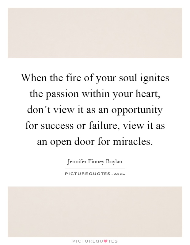 When the fire of your soul ignites the passion within your heart, don't view it as an opportunity for success or failure, view it as an open door for miracles Picture Quote #1