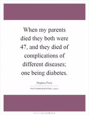 When my parents died they both were 47, and they died of complications of different diseases; one being diabetes Picture Quote #1