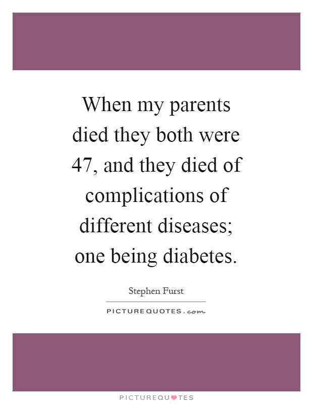 When my parents died they both were 47, and they died of complications of different diseases; one being diabetes Picture Quote #1