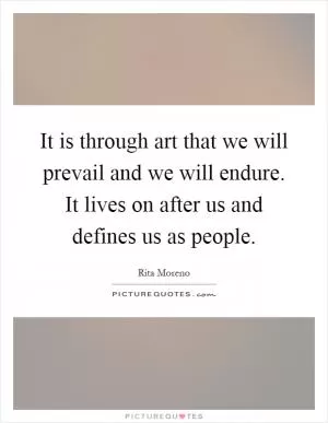 It is through art that we will prevail and we will endure. It lives on after us and defines us as people Picture Quote #1