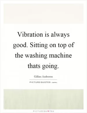 Vibration is always good. Sitting on top of the washing machine thats going Picture Quote #1