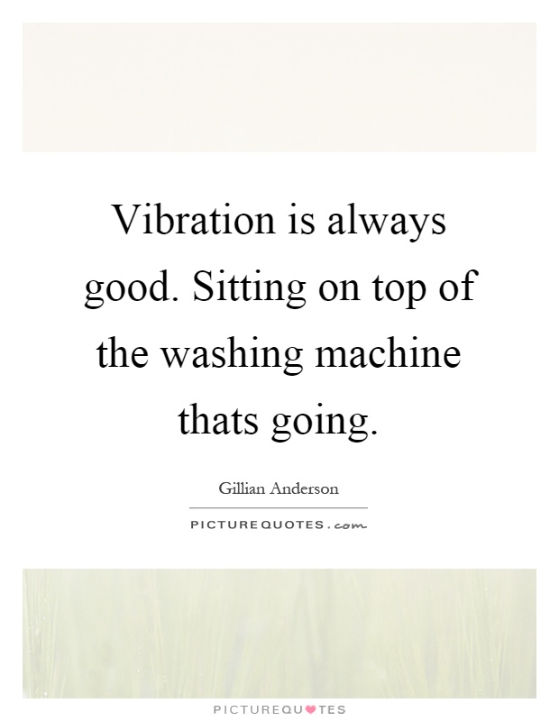 Vibration is always good. Sitting on top of the washing machine thats going Picture Quote #1