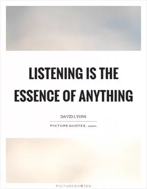 Listening is the essence of anything Picture Quote #1