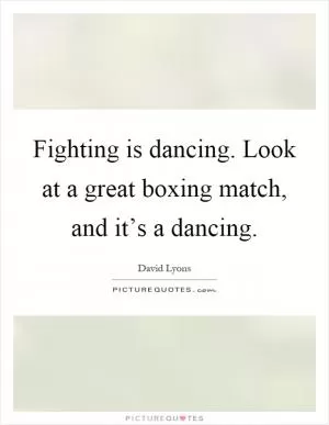 Fighting is dancing. Look at a great boxing match, and it’s a dancing Picture Quote #1