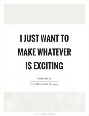 I just want to make whatever is exciting Picture Quote #1