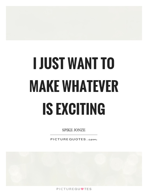 I just want to make whatever is exciting Picture Quote #1