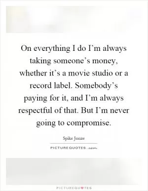 On everything I do I’m always taking someone’s money, whether it’s a movie studio or a record label. Somebody’s paying for it, and I’m always respectful of that. But I’m never going to compromise Picture Quote #1