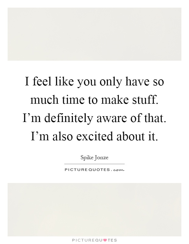 I feel like you only have so much time to make stuff. I'm definitely aware of that. I'm also excited about it Picture Quote #1