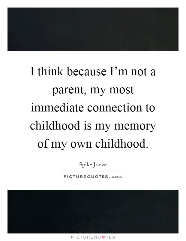 I think because I'm not a parent, my most immediate connection to childhood is my memory of my own childhood Picture Quote #1
