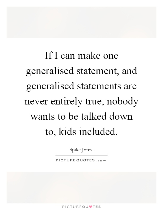 If I can make one generalised statement, and generalised statements are never entirely true, nobody wants to be talked down to, kids included Picture Quote #1