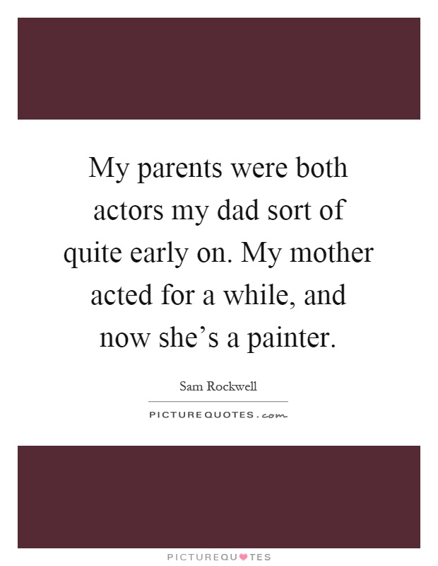 My parents were both actors my dad sort of quite early on. My mother acted for a while, and now she's a painter Picture Quote #1