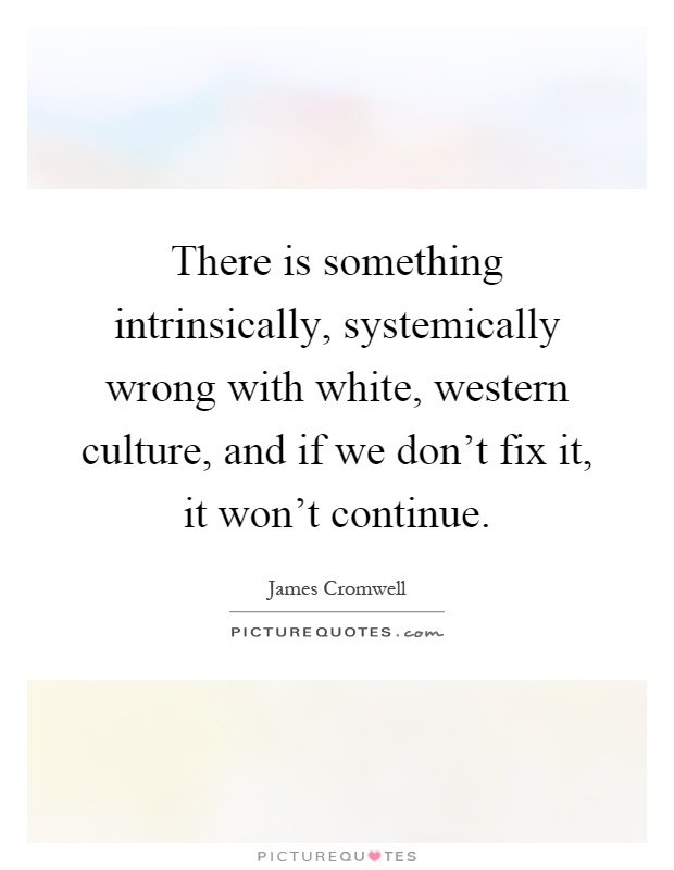 There is something intrinsically, systemically wrong with white, western culture, and if we don't fix it, it won't continue Picture Quote #1