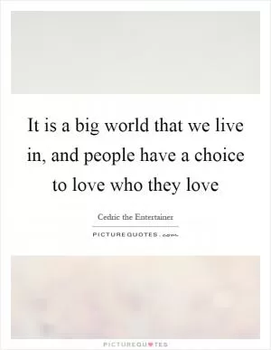 It is a big world that we live in, and people have a choice to love who they love Picture Quote #1