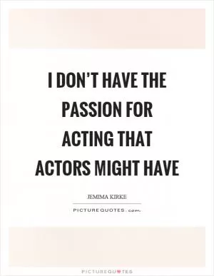 I don’t have the passion for acting that actors might have Picture Quote #1