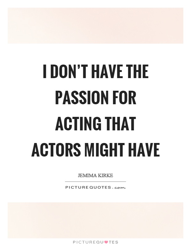 I don't have the passion for acting that actors might have Picture Quote #1