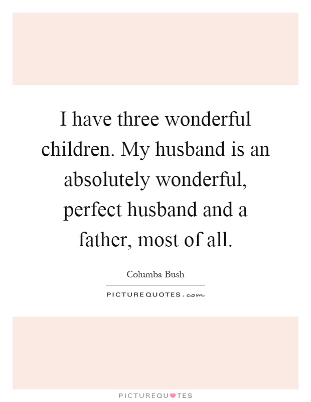 I have three wonderful children. My husband is an absolutely wonderful, perfect husband and a father, most of all Picture Quote #1