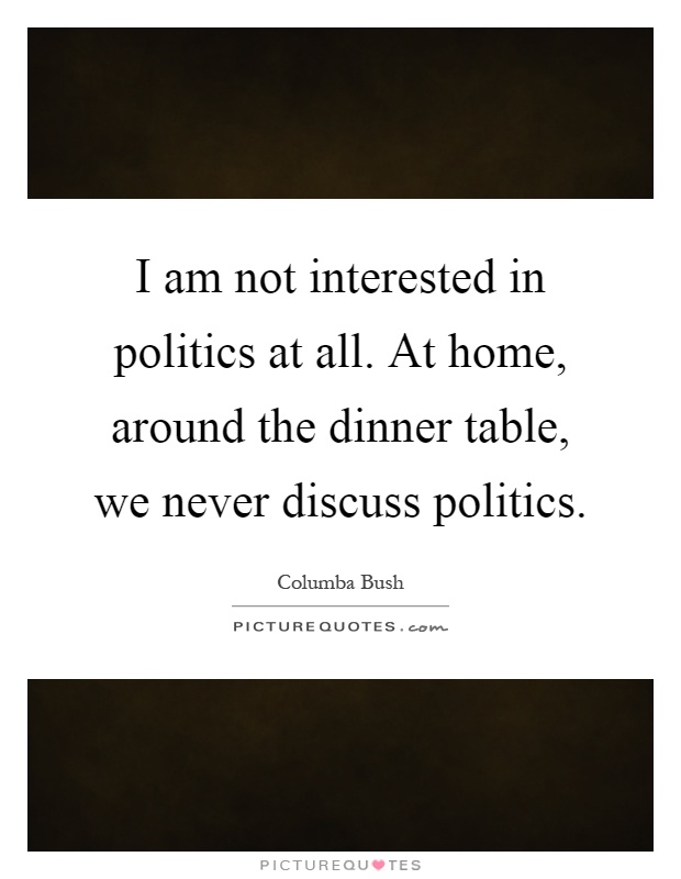 I am not interested in politics at all. At home, around the dinner table, we never discuss politics Picture Quote #1