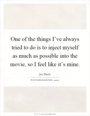 One of the things I’ve always tried to do is to inject myself as much as possible into the movie, so I feel like it’s mine Picture Quote #1
