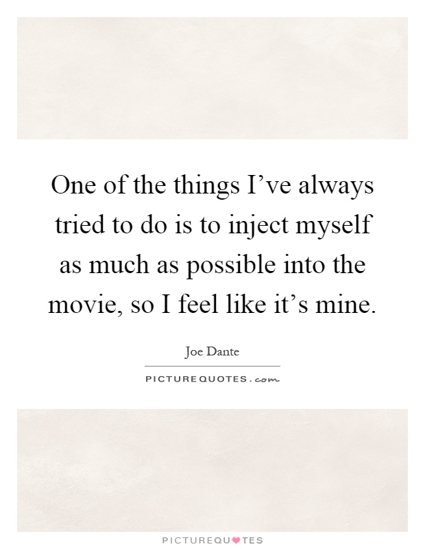 One of the things I've always tried to do is to inject myself as much as possible into the movie, so I feel like it's mine Picture Quote #1