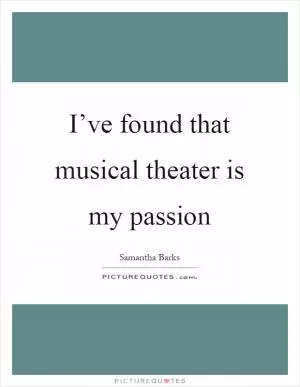 I’ve found that musical theater is my passion Picture Quote #1