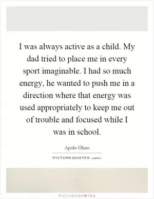 I was always active as a child. My dad tried to place me in every sport imaginable. I had so much energy, he wanted to push me in a direction where that energy was used appropriately to keep me out of trouble and focused while I was in school Picture Quote #1