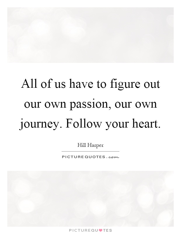 All of us have to figure out our own passion, our own journey. Follow your heart Picture Quote #1