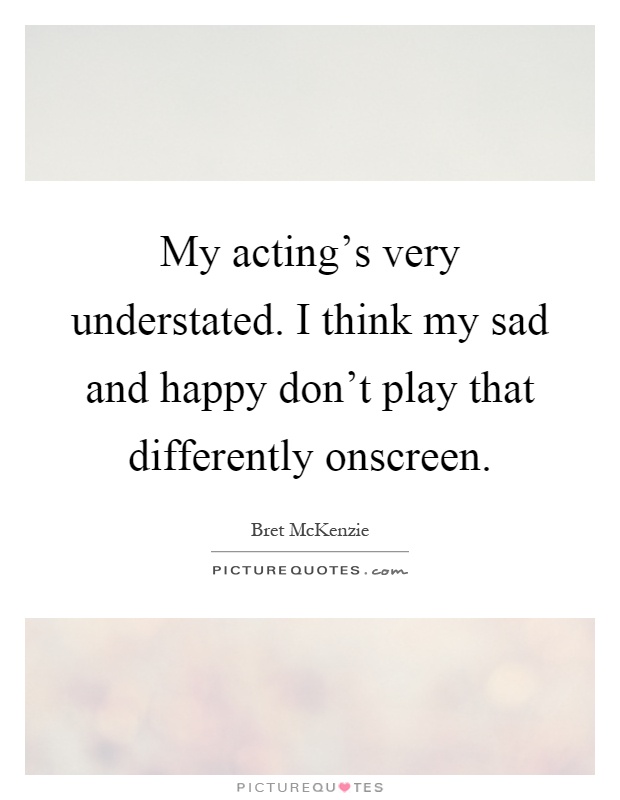 My acting's very understated. I think my sad and happy don't play that differently onscreen Picture Quote #1