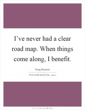 I’ve never had a clear road map. When things come along, I benefit Picture Quote #1