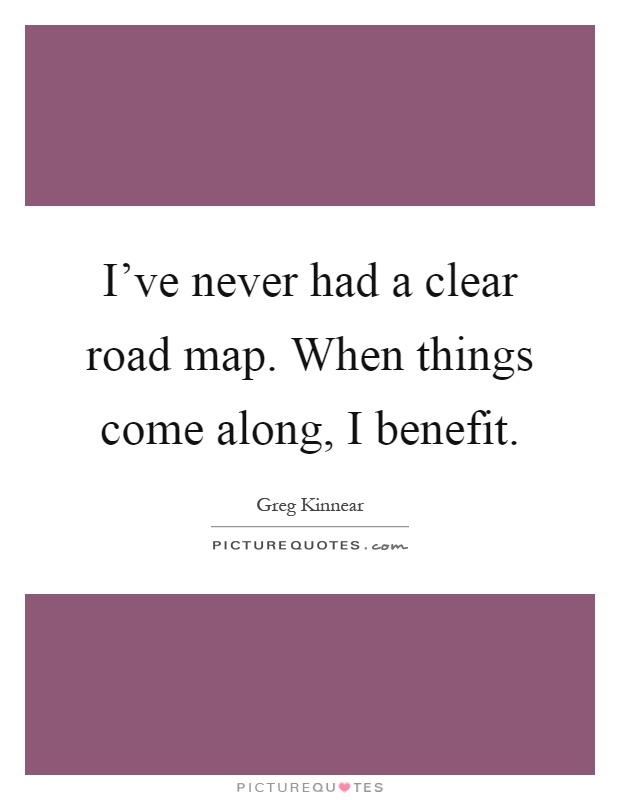 I've never had a clear road map. When things come along, I benefit Picture Quote #1