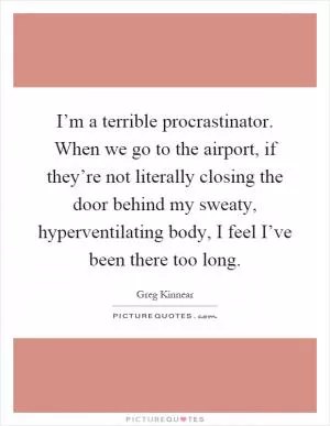 I’m a terrible procrastinator. When we go to the airport, if they’re not literally closing the door behind my sweaty, hyperventilating body, I feel I’ve been there too long Picture Quote #1