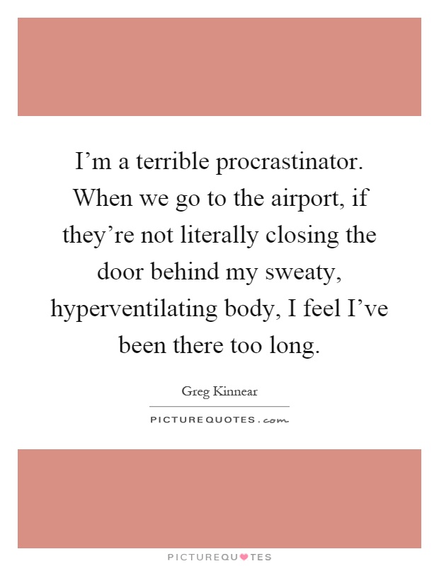 I'm a terrible procrastinator. When we go to the airport, if they're not literally closing the door behind my sweaty, hyperventilating body, I feel I've been there too long Picture Quote #1