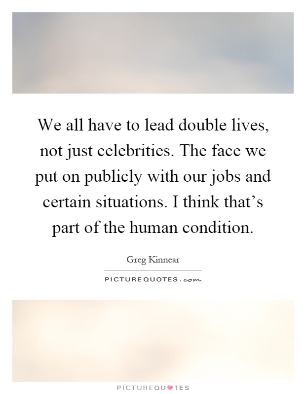 We all have to lead double lives, not just celebrities. The face we put on publicly with our jobs and certain situations. I think that's part of the human condition Picture Quote #1