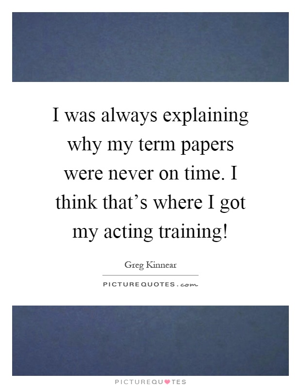 I was always explaining why my term papers were never on time. I think that's where I got my acting training! Picture Quote #1