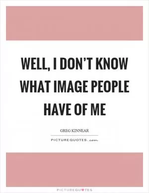 Well, I don’t know what image people have of me Picture Quote #1
