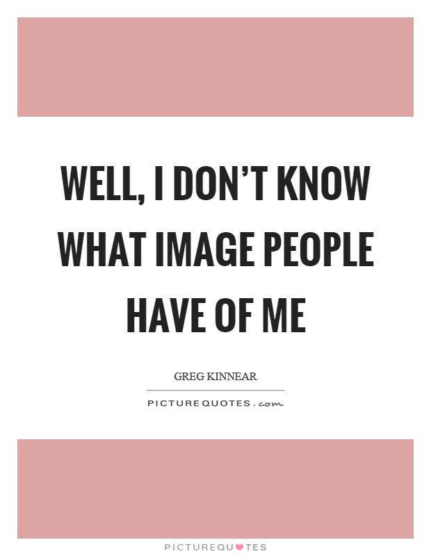 Well, I don't know what image people have of me Picture Quote #1