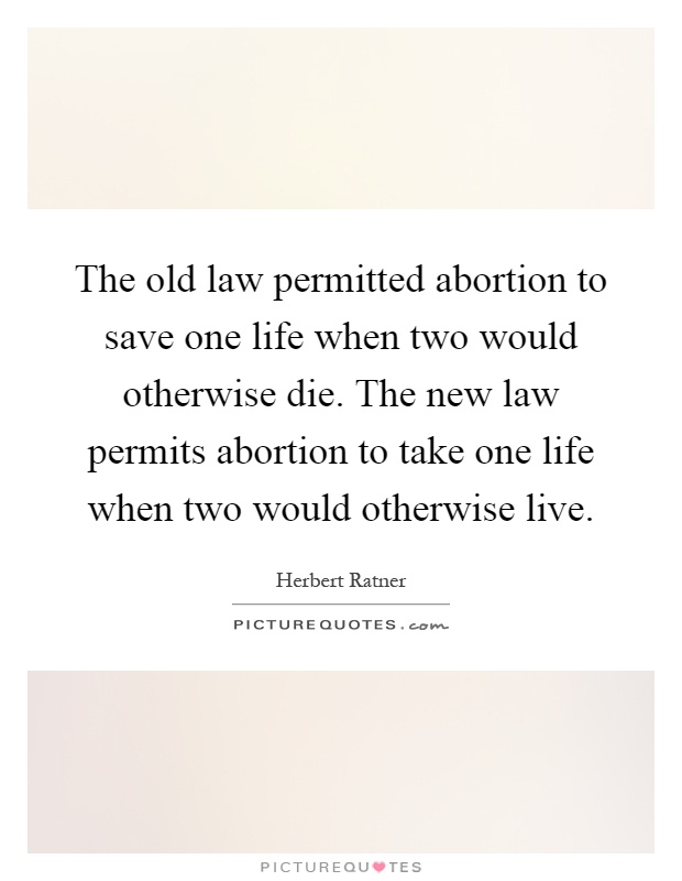 The old law permitted abortion to save one life when two would otherwise die. The new law permits abortion to take one life when two would otherwise live Picture Quote #1