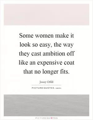 Some women make it look so easy, the way they cast ambition off like an expensive coat that no longer fits Picture Quote #1
