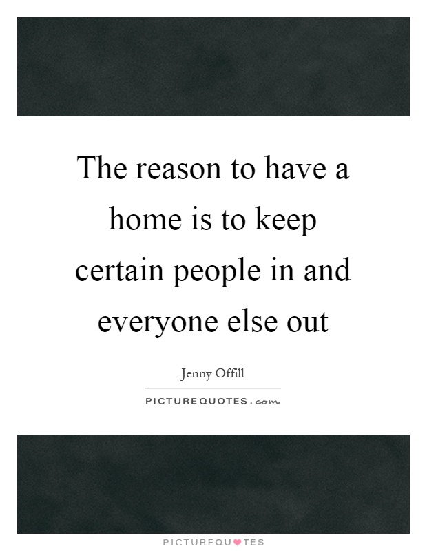 The reason to have a home is to keep certain people in and everyone else out Picture Quote #1
