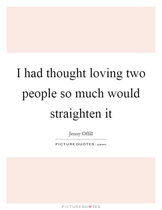 I had thought loving two people so much would straighten it Picture Quote #1