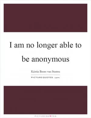 I am no longer able to be anonymous Picture Quote #1
