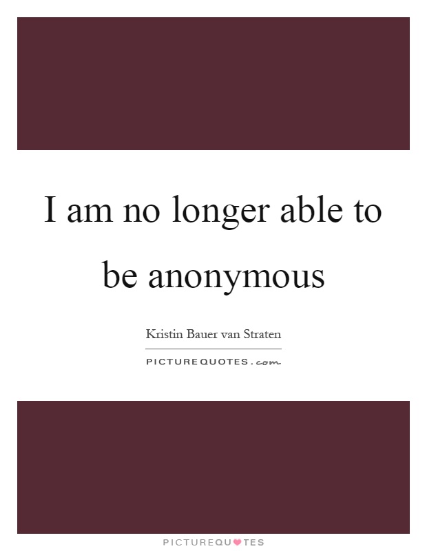 I am no longer able to be anonymous Picture Quote #1